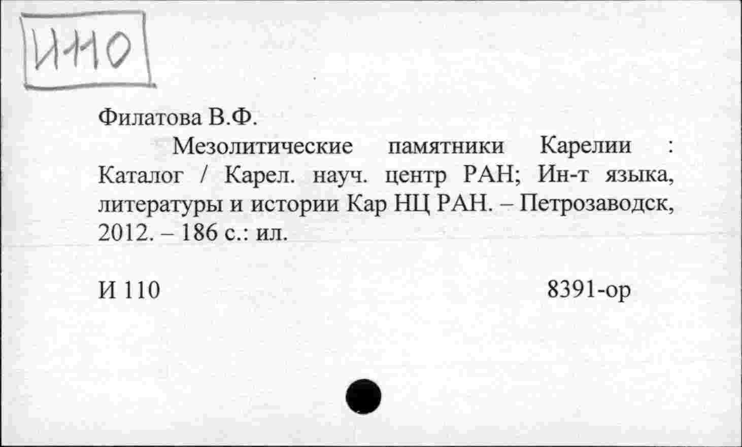 ﻿Филатова В.Ф.
Мезолитические памятники Карелии : Каталог / Карел, науч, центр РАН; Ин-т языка, литературы и истории Кар НЦ РАН. - Петрозаводск, 2012. - 186 с.: ил.
И ПО
8391-ор